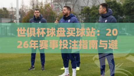 世俱杯球盘买球站:2026年赛事投注指南与避坑技巧