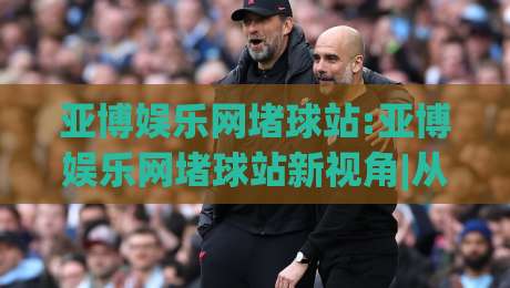 亚博娱乐网堵球站:亚博娱乐网堵球站新视角|从数据节奏到观赛体验的深度拆解(亚博娱乐网堵球站)-今晚靠谱最火体育网早盘文字中文解说直播指南蓝光 亚博娱乐网堵球站:亚博娱乐网堵球站新视角|从数据节奏到观赛体验的深度拆解(亚博娱乐网堵球站)-今晚靠谱最火体育网早盘文字中文解说直播指南蓝光