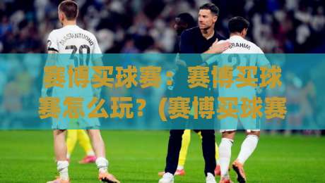 赛博买球赛：赛博买球赛怎么玩？(赛博买球赛)沉浸式体验与互动乐趣【赛博买球赛】-今晚靠谱最火体球网蓝光低水无需注册观看解说让球盘