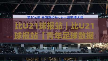 比U21球报站｜比U21球报站【青年足球数据】从赛况速递到球员追踪的完整看点-今晚靠谱最火压球网低水无需注册观看解说让球盘高清