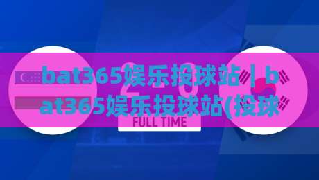 bat365娱乐投球站｜bat365娱乐投球站(投球节奏)怎么找？bat365娱乐投球站【实战体感】与临场判断思路-线上十大最稳买球网赔率升盘在线看评级时间推荐