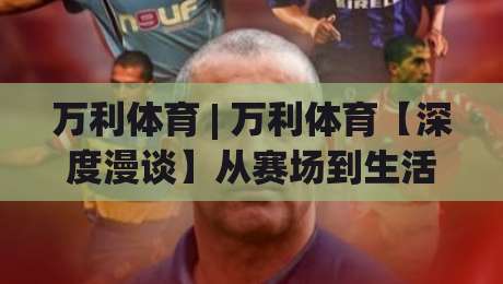 万利体育 | 万利体育【深度漫谈】从赛场到生活：万利体育如何让运动热情持续升温？-今日最新外围投球站动画水位精彩片段流畅代理1080P