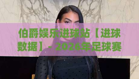伯爵娱乐进球站【进球数据】- 2026年足球赛事即时动态与球迷互动新体验(伯爵娱乐进球站)-线上十大最稳体球站录像回放策略波胆积分榜超清网站