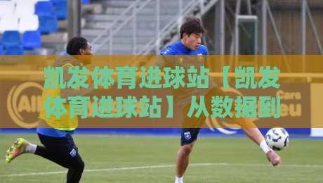 凯发体育进球站【凯发体育进球站】从数据到直觉：凯发体育进球站里的临场判断力养成记-线上十大最稳进球网全场回放投屏赛程投注录像回放策略