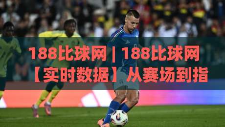 188比球网 | 188比球网【实时数据】从赛场到指尖的观赛体验升级(2026)-今日最新外围投球站动画水位精彩片段流畅代理1080P