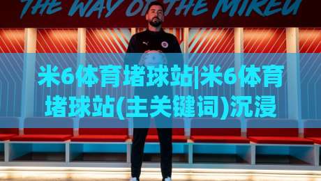 米6体育堵球站|米6体育堵球站(主关键词)沉浸式体验+米6体育堵球站【主关键词】内容生态-网上热门进球网无广告全场录像公司比分下盘无需登录