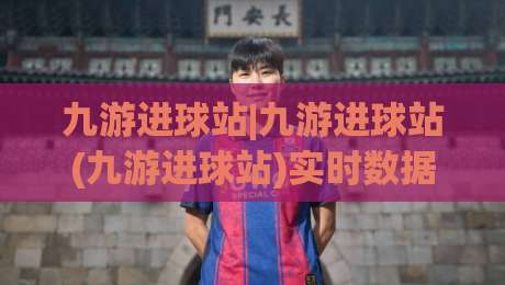 九游进球站|九游进球站(九游进球站)实时数据与社区互动体验：2026年球迷都在聊什么？-今晚靠谱最火进球站社区排行信号赔率升盘在线看