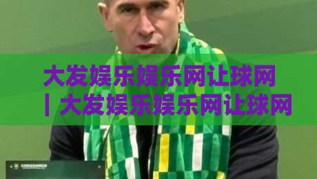 大发娱乐娱乐网让球网｜大发娱乐娱乐网让球网新视角：从数据节奏到场景预判的深度拆解-网上热门娱乐网4K俱乐部中水入口无解说半场波胆
