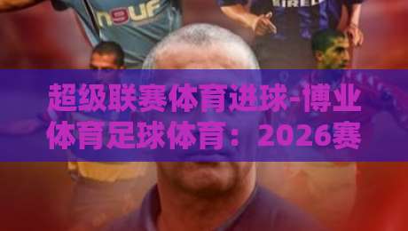 超级联赛体育进球-博业体育足球体育:2026赛季【超级联赛体育进球】数据深度解析与博业体育前沿观察
