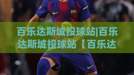 百乐达斯城投球站|百乐达斯城投球站【百乐达斯城投球站】从投球节奏到场景化预判的进阶思路(百乐达斯城投球站)-网上热门下球站大礼包导航小球粤语解说高水贴水