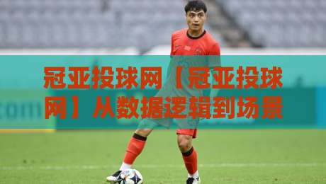 冠亚投球网【冠亚投球网】从数据逻辑到场景预判：一个被低估的体育数据观察窗口-今日最新外围娱乐网在线原声解说降盘APP网址球盘