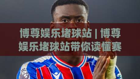 博尊娱乐堵球站 | 博尊娱乐堵球站带你读懂赛事数据背后的门道 (博尊娱乐堵球站)-网上热门体育网无延迟4K俱乐部中水入口无解说