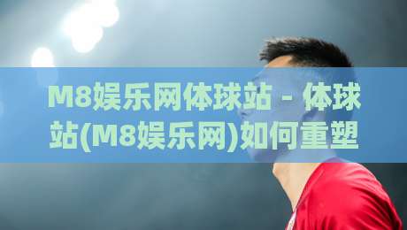 M8娱乐网体球站 - 体球站(M8娱乐网)如何重塑2026体育内容消费习惯？M8娱乐网体球站【深度拆解】-网上热门买球网俱乐部中水入口无解说半场波胆登录