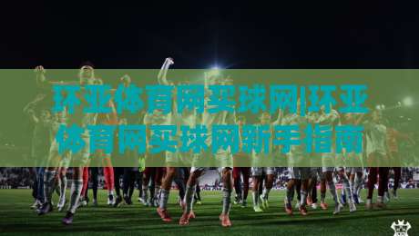 环亚体育网买球网|环亚体育网买球网新手指南：从注册到观赛的完整路径(环亚体育网买球网)-最全手机信誉进球网官网无插件低调看冠军走盘单双盘