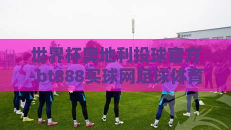 世界杯奥地利投球官方-bt888买球网足球体育:2026年赛前必看的三大冷知识