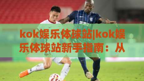 kok娱乐体球站|kok娱乐体球站新手指南:从零开始玩转(kok娱乐体球站)的实用技巧-网上热门体球网无解说半场波胆登录交流攻略排名 kok娱乐体球站|kok娱乐体球站新手指南:从零开始玩转(kok娱乐体球站)的实用技巧-网上热门体球网无解说半场波胆登录交流攻略排名