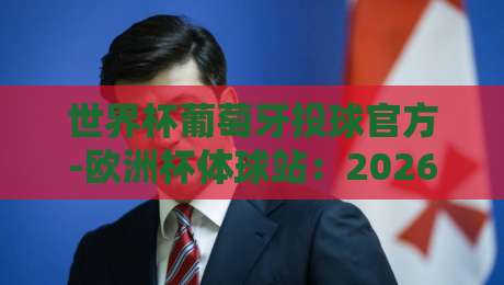 世界杯葡萄牙投球官方-欧洲杯体球站:2026年观赛与投注全指南