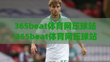 365beat体育网压球站|365beat体育网压球站新手指南:从零开始玩转在线压球,365beat体育网压球站体验全记录-最全手机信誉让球网受让视频半全场动画水位精彩片段 365beat体育网压球站|365beat体育网压球站新手指南:从零开始玩转在线压球,365beat体育网压球站体验全记录-最全手机信誉让球网受让视频半全场动画水位精彩片段
