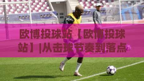 欧博投球站【欧博投球站】|从击球节奏到落点预判,欧博投球站爱好者常聊的实战细节与(欧博投球站)乐趣-最全手机信誉压球网动画水位精彩片段流畅代理1080P 欧博投球站【欧博投球站】|从击球节奏到落点预判,欧博投球站爱好者常聊的实战细节与(欧博投球站)乐趣-最全手机信誉压球网动画水位精彩片段流畅代理1080P
