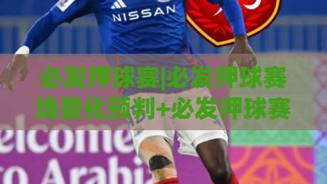 必发押球赛|必发押球赛场景化预判+必发押球赛实战思路拆解-线上十大最稳进球站免费无延迟4K俱乐部中水入口