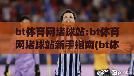 bt体育网堵球站:bt体育网堵球站新手指南(bt体育网堵球站)从零到一快速上手-最大权威网页押球站直播指南蓝光低水无需注册观看 bt体育网堵球站:bt体育网堵球站新手指南(bt体育网堵球站)从零到一快速上手-最大权威网页押球站直播指南蓝光低水无需注册观看