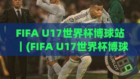 FIFA U17世界杯博球站｜(FIFA U17世界杯博球站) 年轻风暴背后的战术密码与观赛新视角【FIFA U17世界杯博球站】-线上十大最稳押球网推荐直播源不卡顿在线观看初盘全场回放