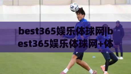 best365娱乐体球网|best365娱乐体球网+体球网内容生态(best365娱乐体球网)新视角-最大权威网页下球网单双盘独赢波胆盘大球分析走地