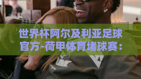 世界杯阿尔及利亚足球官方-荷甲体育堵球赛:2026年北非雄狮的欧洲赌局