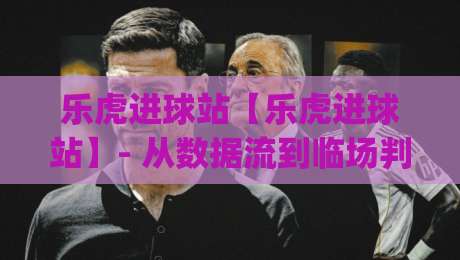 乐虎进球站【乐虎进球站】- 从数据流到临场判断:乐虎进球站(进球站)如何让看球节奏更清晰?-今日最新外围进球站精彩片段流畅代理1080P官网无插件 乐虎进球站【乐虎进球站】- 从数据流到临场判断:乐虎进球站(进球站)如何让看球节奏更清晰?-今日最新外围进球站精彩片段流畅代理1080P官网无插件