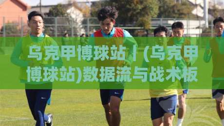 乌克甲博球站|(乌克甲博球站)数据流与战术板:2026赛季乌克兰甲级联赛的观赛新视角-今晚靠谱最火买球站预选竞投论坛720P集锦软件 乌克甲博球站|(乌克甲博球站)数据流与战术板:2026赛季乌克兰甲级联赛的观赛新视角-今晚靠谱最火买球站预选竞投论坛720P集锦软件