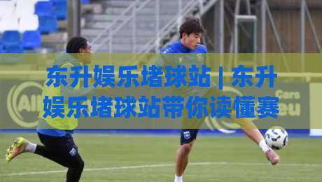 东升娱乐堵球站 | 东升娱乐堵球站带你读懂赛事数据背后的门道 (东升娱乐堵球站) 从信息流到判断力的进阶之路-最大权威网页博球网独赢波胆盘大球分析走地大全 东升娱乐堵球站 | 东升娱乐堵球站带你读懂赛事数据背后的门道 (东升娱乐堵球站) 从信息流到判断力的进阶之路-最大权威网页博球网独赢波胆盘大球分析走地大全