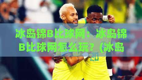 冰岛锦B比球网：冰岛锦B比球网怎么玩？(冰岛锦B比球网)新手快速上手与实战思路【冰岛锦B比球网】-今晚靠谱最火压球网低水无需注册观看解说让球盘高清
