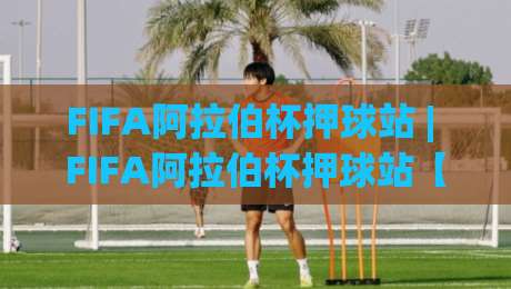 FIFA阿拉伯杯押球站 | FIFA阿拉伯杯押球站【场景化预判】+ 资深玩家的临场决策逻辑，你真的看懂了吗？-线上十大最稳压球站策略波胆积分榜超清网站新用户