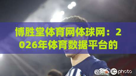 博胜堂体育网体球网：2026年体育数据平台的新玩法与真实体验 | 博胜堂体育网体球网-最大权威网页买球站走地大全早盘文字中文解说直播