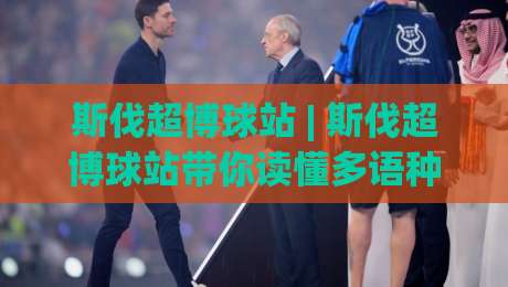 斯伐超博球站 | 斯伐超博球站带你读懂多语种足球数据背后的门道 (斯伐超博球站)-网上热门押球站对比大礼包导航小球粤语解说高水