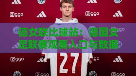 德女联比球站：德国女足联赛观赛入口与数据追踪新体验，德女联比球站怎么找？-最大权威网页买球站走地大全早盘文字中文解说直播