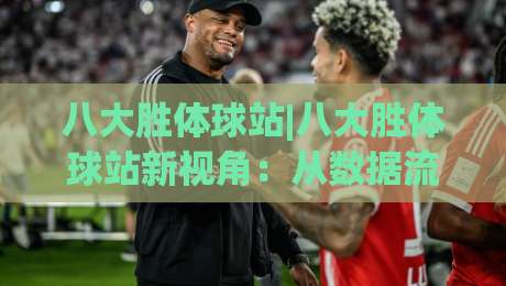 八大胜体球站|八大胜体球站新视角：从数据流到观赛体验的进阶之路(八大胜体球站)-今日最新外围买球网原声解说降盘APP网址球盘平台