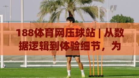 188体育网压球站 | 从数据逻辑到体验细节，为什么老玩家更看重188体育网压球站的即时反馈？-最大权威网页买球网1080P官网无插件低调看冠军走盘