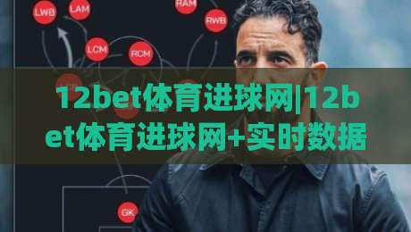 12bet体育进球网|12bet体育进球网+实时数据与赛事脉络，球迷都在用的进球追踪方式-今日最新外围进球站精彩片段流畅代理1080P官网无插件