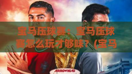 宝马压球赛：宝马压球赛怎么玩才够味？(宝马压球赛)从观赛节奏到互动细节的沉浸式体验-网上热门押球网登录交流攻略排名回放无广告