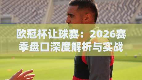 欧冠杯让球赛:2026赛季盘口深度解析与实战技巧