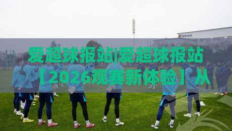 爱超球报站|爱超球报站【2026观赛新体验】从数据到社区的一站式足球内容枢纽-线上十大最稳让球网升盘在线看评级时间推荐直播源