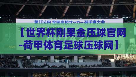 【世界杯刚果金压球官网-荷甲体育足球压球网】: 2026年最新投注体验与避坑指南