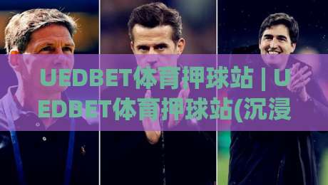 UEDBET体育押球站 | UEDBET体育押球站(沉浸式体验) 从界面到交互的完整拆解【UEDBET体育押球站】-今晚靠谱最火让球站竞投论坛720P集锦软件登入