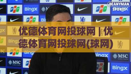 优德体育网投球网 | 优德体育网投球网(球网)新趋势：从观赛习惯到互动体验的全面升级-最大权威网页体育网流畅代理1080P官网无插件低调看