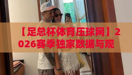 【足总杯体育压球网】2026赛季独家数据与观赛指南,带你玩转英伦足球盛宴!