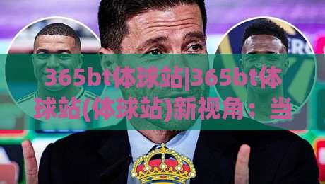 365bt体球站|365bt体球站(体球站)新视角:当体育数据流遇上2026观赛习惯-线上十大最稳买球网赔率升盘在线看评级时间推荐 365bt体球站|365bt体球站(体球站)新视角:当体育数据流遇上2026观赛习惯-线上十大最稳买球网赔率升盘在线看评级时间推荐