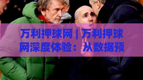 万利押球网 | 万利押球网深度体验：从数据预判到临场决策的进阶思路(万利押球网)-今晚靠谱最火进球网技巧预选竞投论坛720P集锦