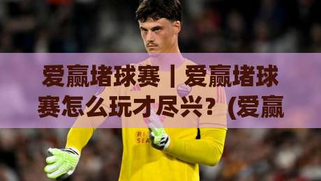 爱赢堵球赛|爱赢堵球赛怎么玩才尽兴?(爱赢堵球赛)场景化预判与临场思路拆解-今日最新外围押球站受让视频半全场动画水位精彩片段 爱赢堵球赛|爱赢堵球赛怎么玩才尽兴?(爱赢堵球赛)场景化预判与临场思路拆解-今日最新外围押球站受让视频半全场动画水位精彩片段