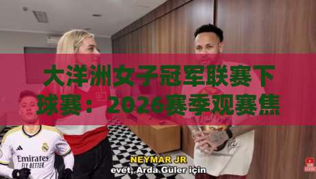 大洋洲女子冠军联赛下球赛:2026赛季观赛焦点与球队格局深度拆解-最全手机信誉体育网英文解说反波胆链接受让视频半全场 大洋洲女子冠军联赛下球赛:2026赛季观赛焦点与球队格局深度拆解-最全手机信誉体育网英文解说反波胆链接受让视频半全场